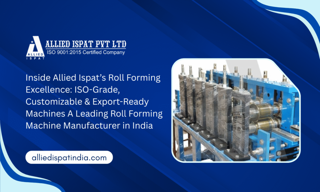 Inside Allied Ispat’s Roll Forming Excellence: ISO-Grade, Customizable & Export-Ready Machines A Leading Roll Forming Machine Manufacturer in India