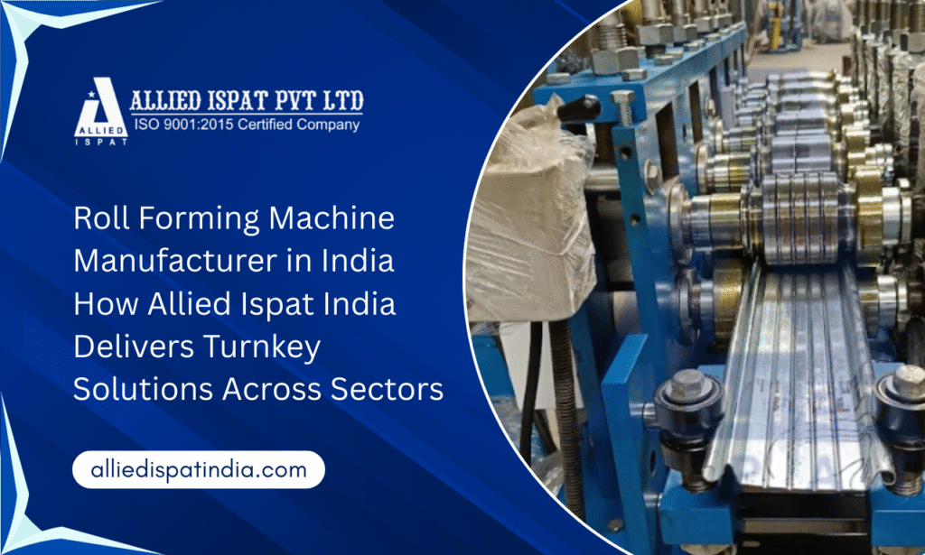 Roll Forming Machine Manufacturer in India – How Allied Ispat India Delivers Turnkey Solutions Across Sectors