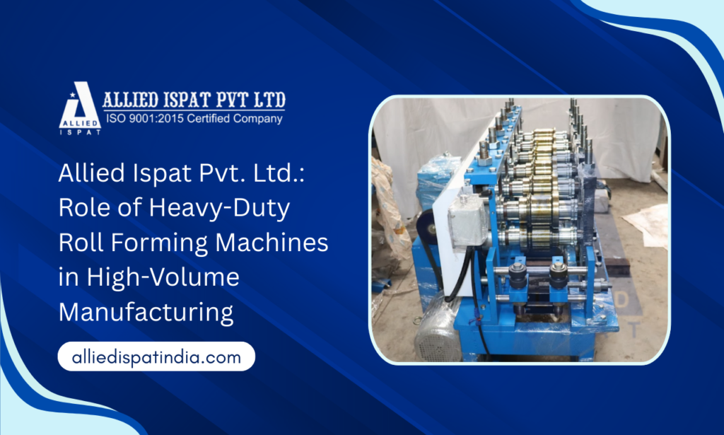 Allied Ispat Pvt. Ltd. Role of Heavy-Duty Roll Forming Machines in High-Volume Manufacturing