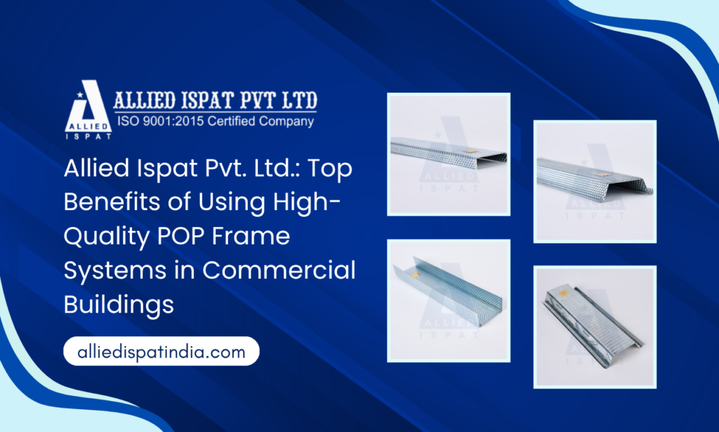 Allied Ispat Pvt. Ltd.: Top Benefits of Using High-Quality POP Frame Systems in Commercial Buildings
