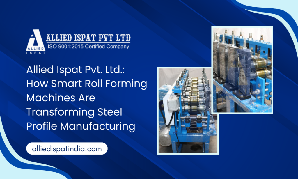 Allied Ispat Pvt. Ltd. How Smart Roll Forming Machines Are Transforming Steel Profile Manufacturing