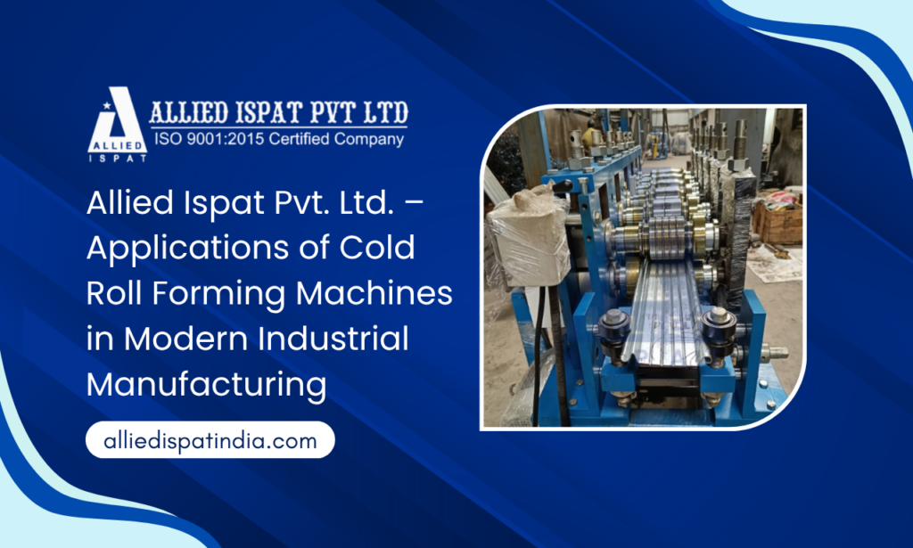 Allied Ispat Pvt. Ltd. – Applications of Cold Roll Forming Machines in Modern Industrial Manufacturing