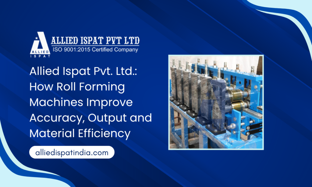 Allied Ispat Pvt. Ltd. – How Roll Forming Machines Improve Accuracy, Output and Material Efficiency