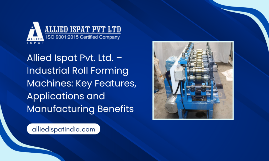 Allied Ispat Pvt. Ltd. – Industrial Roll Forming Machines: Key Features, Applications and Manufacturing Benefits
